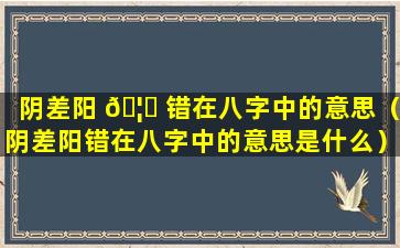 阴差阳 🦆 错在八字中的意思（阴差阳错在八字中的意思是什么）